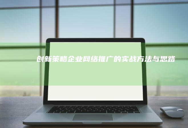 创新策略：企业网络推广的实战方法与思路