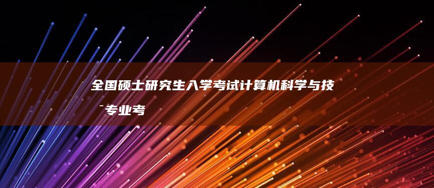 全国硕士研究生入学考试计算机科学与技术专业考试大纲解析